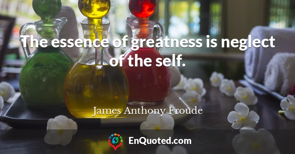 The essence of greatness is neglect of the self.