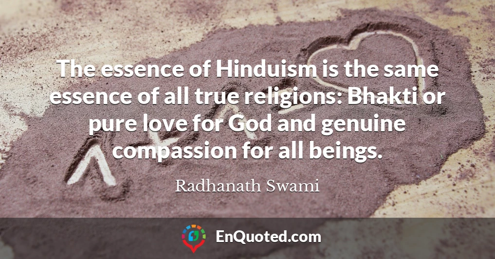 The essence of Hinduism is the same essence of all true religions: Bhakti or pure love for God and genuine compassion for all beings.