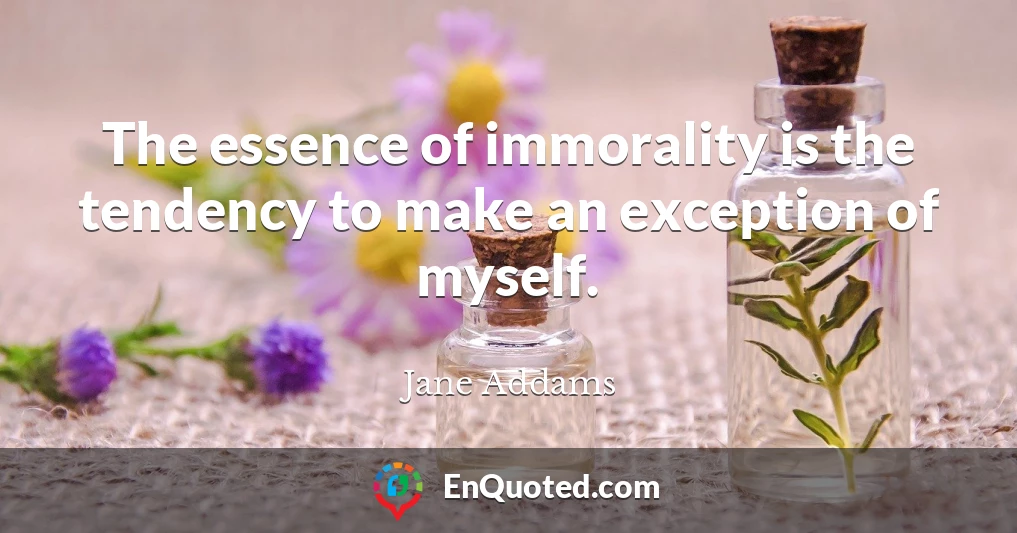The essence of immorality is the tendency to make an exception of myself.