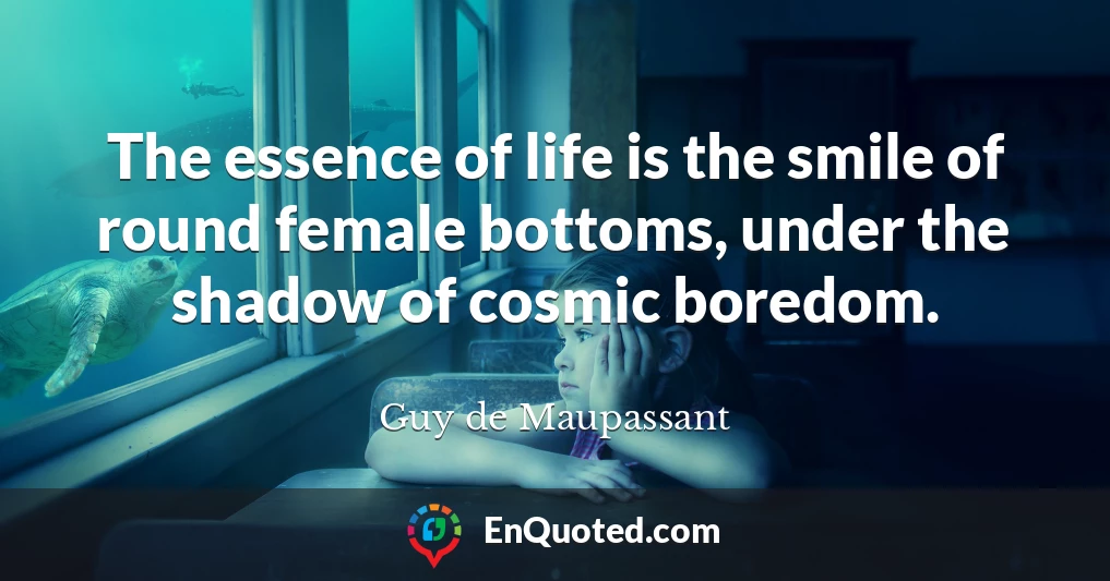 The essence of life is the smile of round female bottoms, under the shadow of cosmic boredom.
