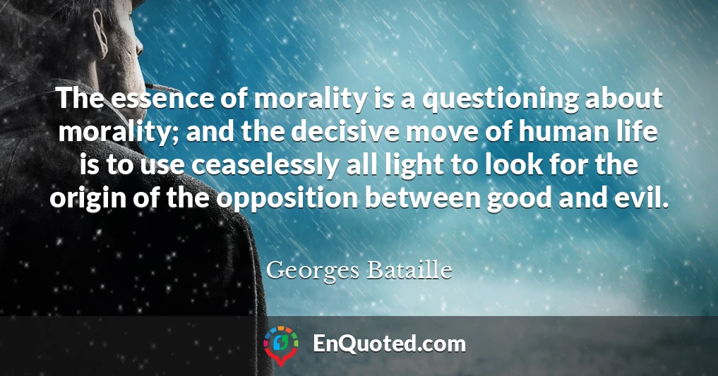 The essence of morality is a questioning about morality; and the decisive move of human life is to use ceaselessly all light to look for the origin of the opposition between good and evil.