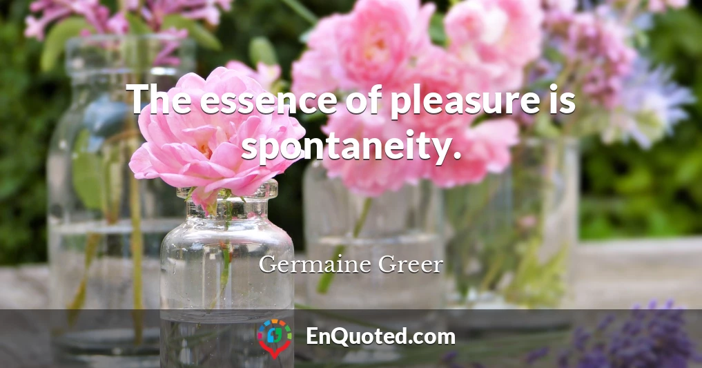 The essence of pleasure is spontaneity.