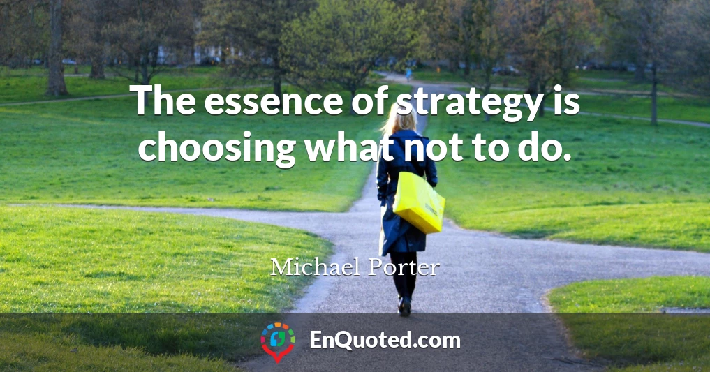 The essence of strategy is choosing what not to do.