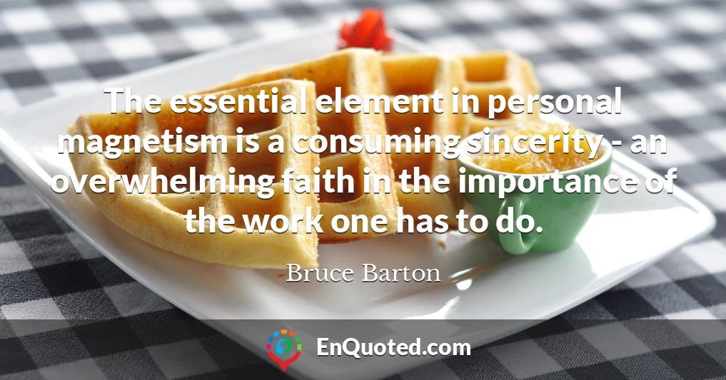 The essential element in personal magnetism is a consuming sincerity - an overwhelming faith in the importance of the work one has to do.