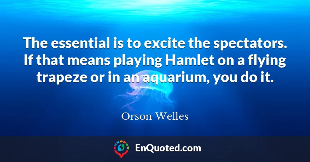 The essential is to excite the spectators. If that means playing Hamlet on a flying trapeze or in an aquarium, you do it.