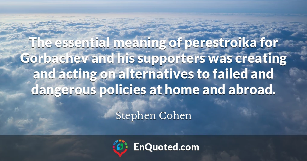 The essential meaning of perestroika for Gorbachev and his supporters was creating and acting on alternatives to failed and dangerous policies at home and abroad.