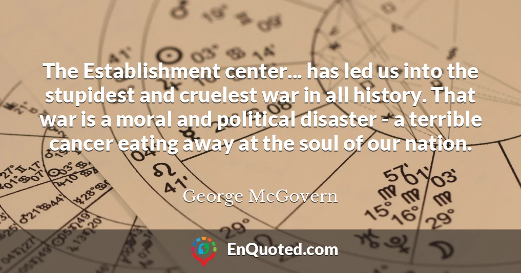 The Establishment center... has led us into the stupidest and cruelest war in all history. That war is a moral and political disaster - a terrible cancer eating away at the soul of our nation.