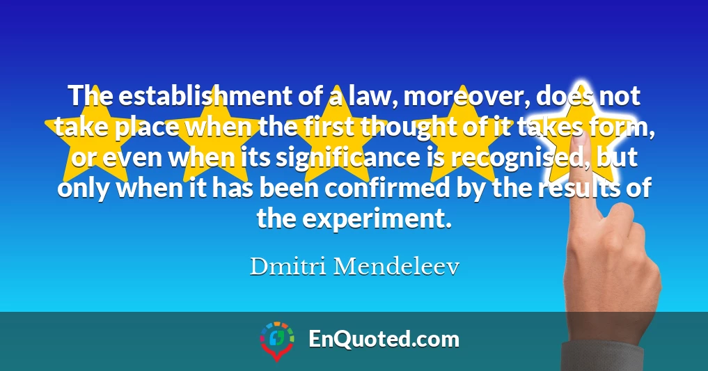 The establishment of a law, moreover, does not take place when the first thought of it takes form, or even when its significance is recognised, but only when it has been confirmed by the results of the experiment.