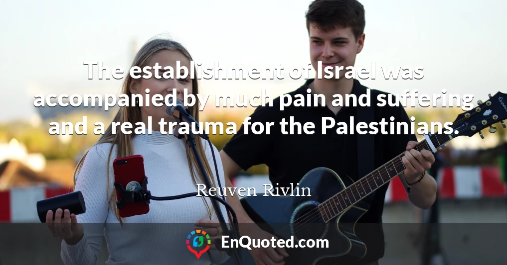 The establishment of Israel was accompanied by much pain and suffering and a real trauma for the Palestinians.