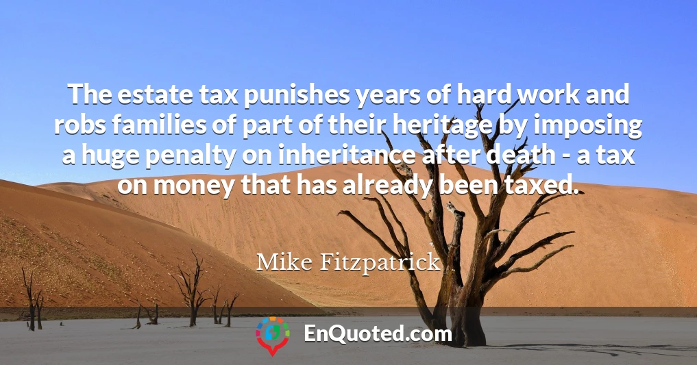 The estate tax punishes years of hard work and robs families of part of their heritage by imposing a huge penalty on inheritance after death - a tax on money that has already been taxed.