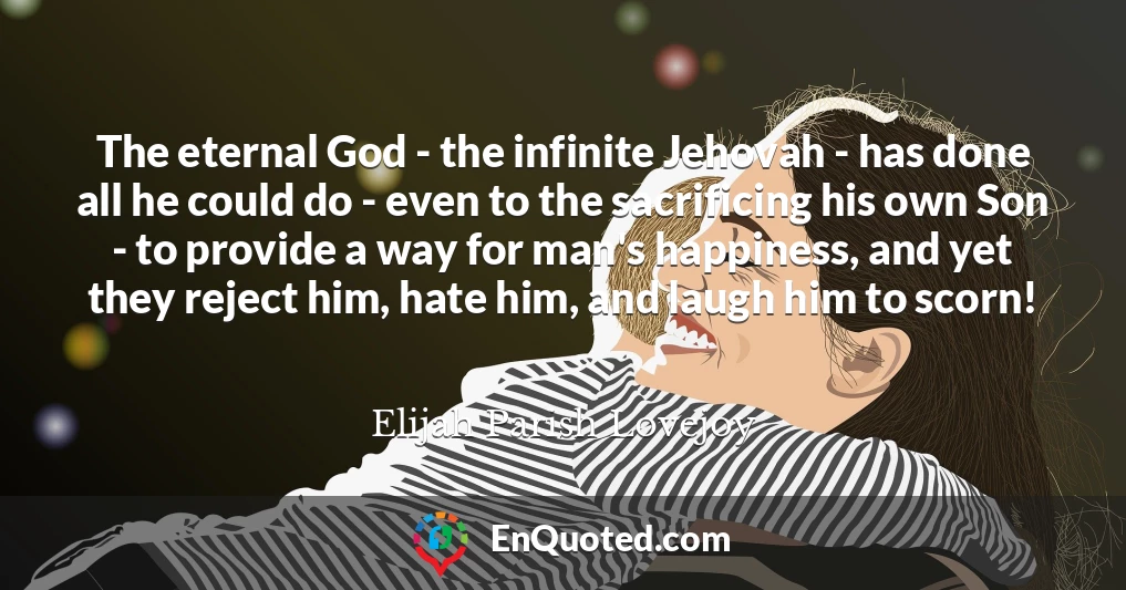The eternal God - the infinite Jehovah - has done all he could do - even to the sacrificing his own Son - to provide a way for man's happiness, and yet they reject him, hate him, and laugh him to scorn!