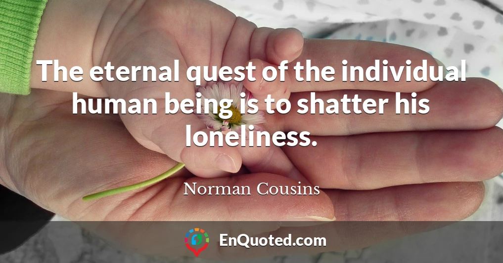 The eternal quest of the individual human being is to shatter his loneliness.