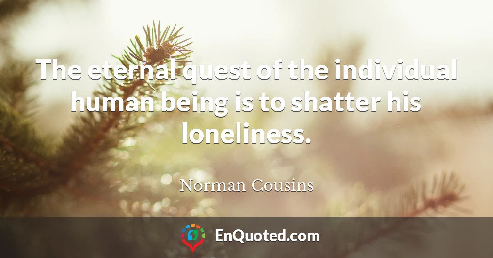 The eternal quest of the individual human being is to shatter his loneliness.