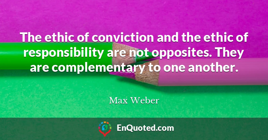 The ethic of conviction and the ethic of responsibility are not opposites. They are complementary to one another.