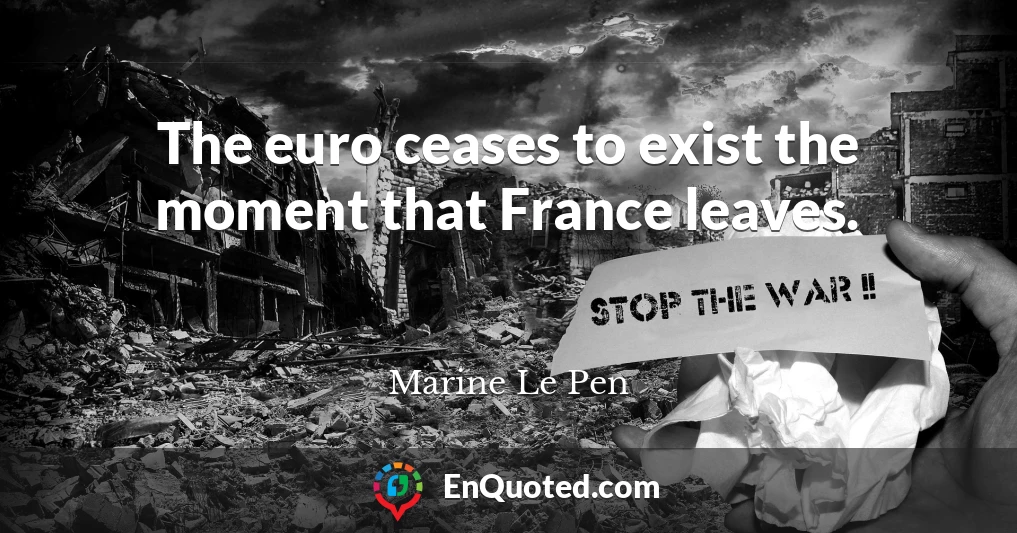 The euro ceases to exist the moment that France leaves.