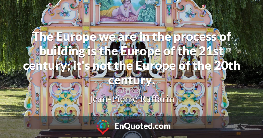 The Europe we are in the process of building is the Europe of the 21st century; it's not the Europe of the 20th century.