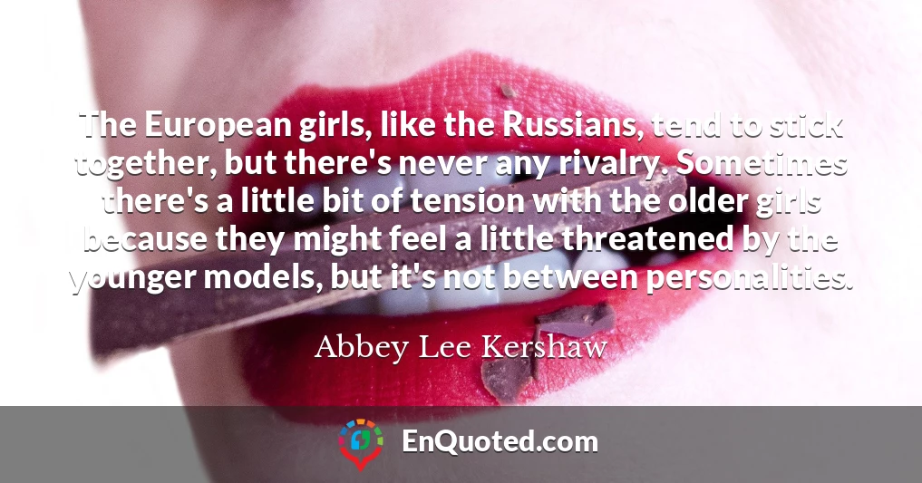 The European girls, like the Russians, tend to stick together, but there's never any rivalry. Sometimes there's a little bit of tension with the older girls because they might feel a little threatened by the younger models, but it's not between personalities.