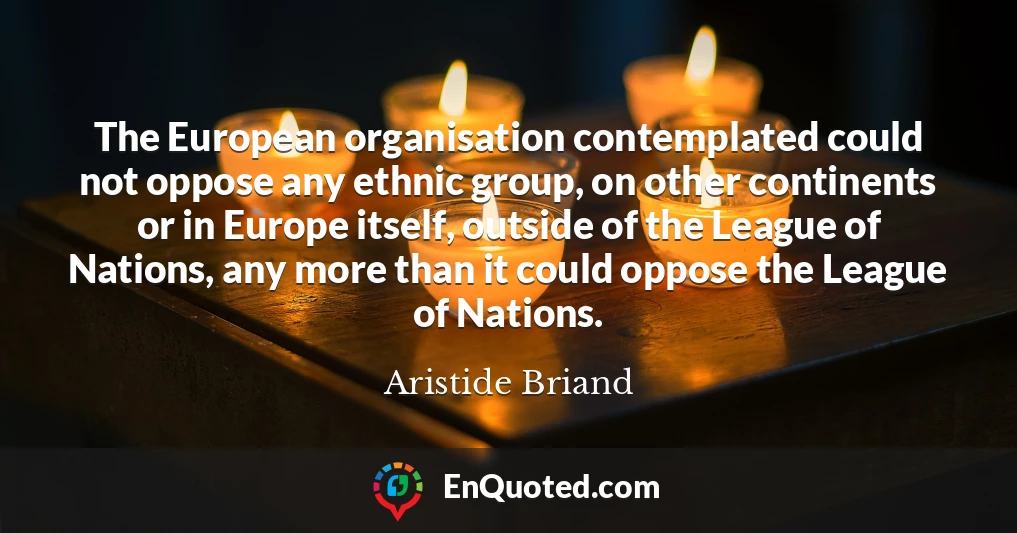 The European organisation contemplated could not oppose any ethnic group, on other continents or in Europe itself, outside of the League of Nations, any more than it could oppose the League of Nations.