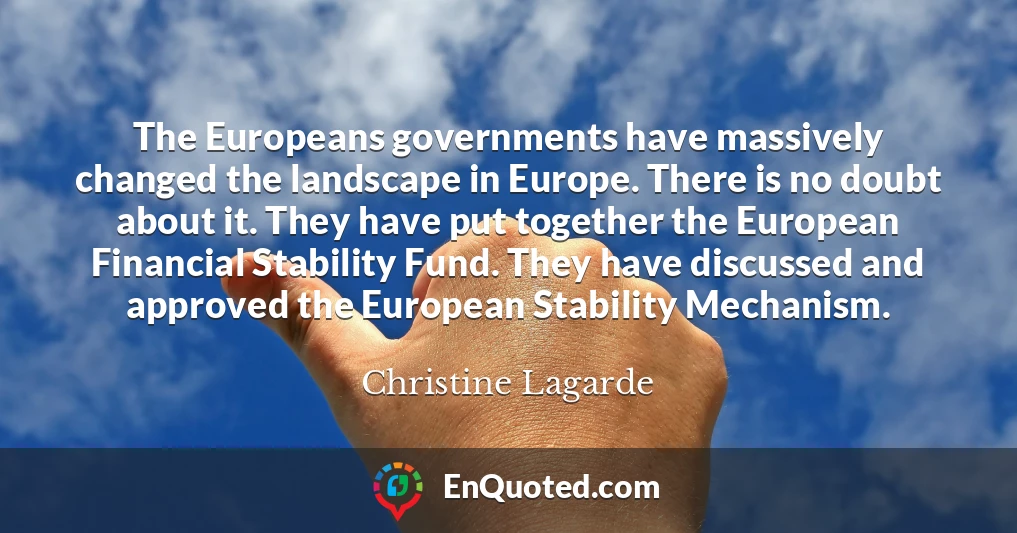 The Europeans governments have massively changed the landscape in Europe. There is no doubt about it. They have put together the European Financial Stability Fund. They have discussed and approved the European Stability Mechanism.