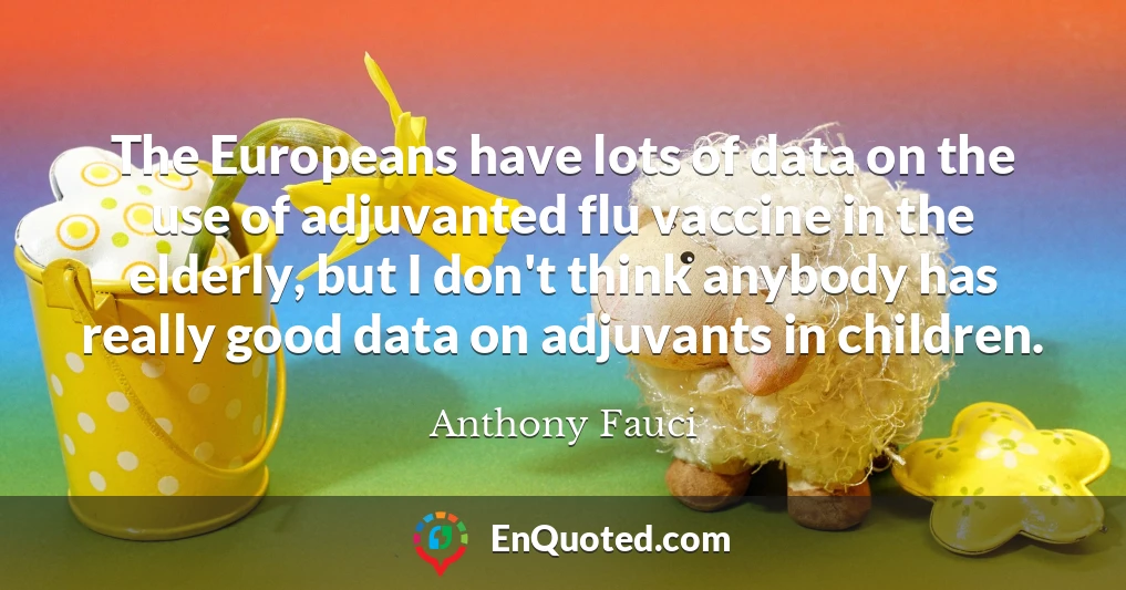 The Europeans have lots of data on the use of adjuvanted flu vaccine in the elderly, but I don't think anybody has really good data on adjuvants in children.