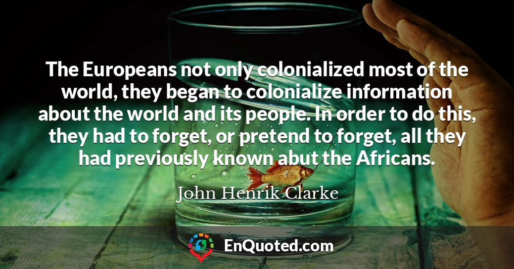 The Europeans not only colonialized most of the world, they began to colonialize information about the world and its people. In order to do this, they had to forget, or pretend to forget, all they had previously known abut the Africans.