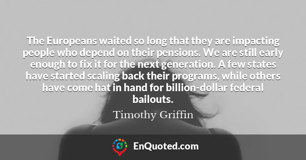 The Europeans waited so long that they are impacting people who depend on their pensions. We are still early enough to fix it for the next generation. A few states have started scaling back their programs, while others have come hat in hand for billion-dollar federal bailouts.