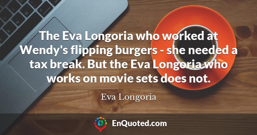 The Eva Longoria who worked at Wendy's flipping burgers - she needed a tax break. But the Eva Longoria who works on movie sets does not.