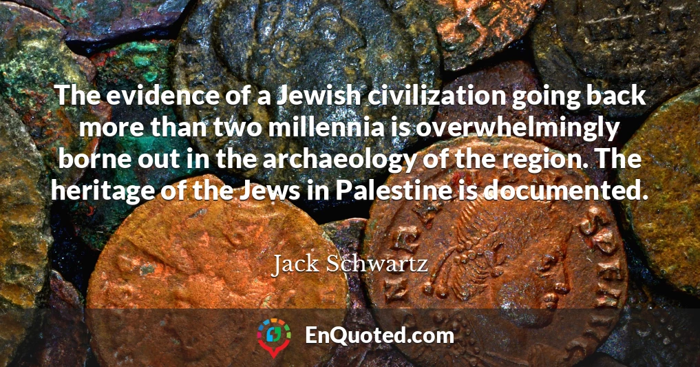 The evidence of a Jewish civilization going back more than two millennia is overwhelmingly borne out in the archaeology of the region. The heritage of the Jews in Palestine is documented.