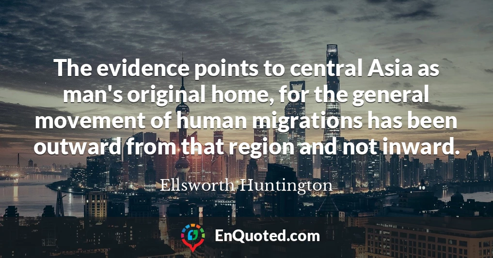 The evidence points to central Asia as man's original home, for the general movement of human migrations has been outward from that region and not inward.