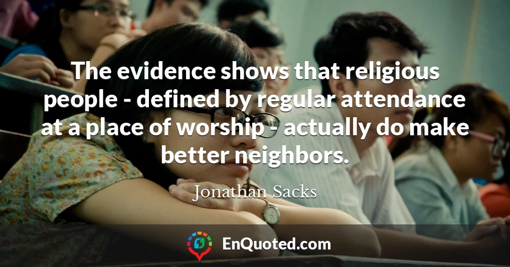 The evidence shows that religious people - defined by regular attendance at a place of worship - actually do make better neighbors.