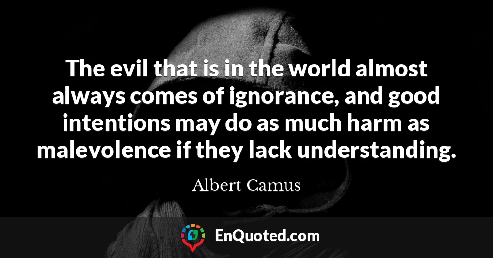 The evil that is in the world almost always comes of ignorance, and good intentions may do as much harm as malevolence if they lack understanding.
