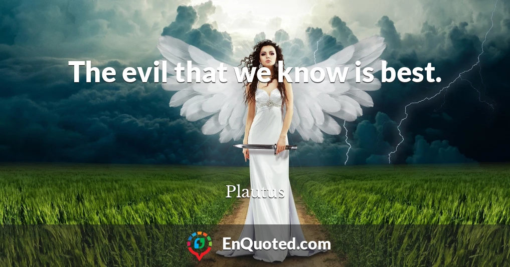 The evil that we know is best.