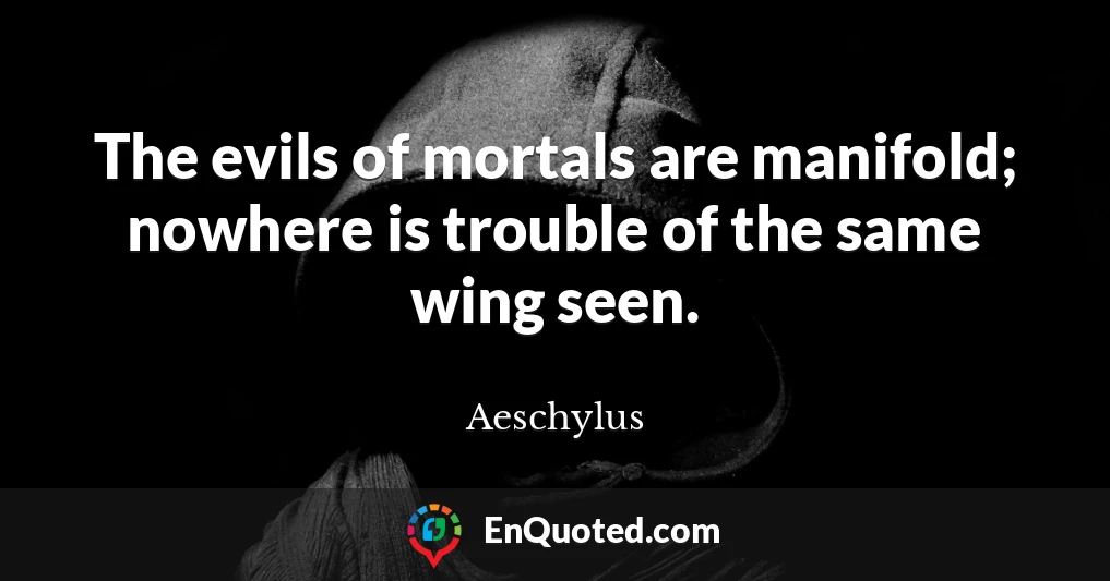 The evils of mortals are manifold; nowhere is trouble of the same wing seen.