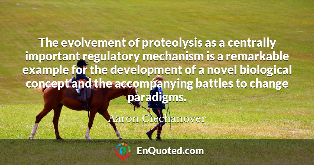 The evolvement of proteolysis as a centrally important regulatory mechanism is a remarkable example for the development of a novel biological concept and the accompanying battles to change paradigms.