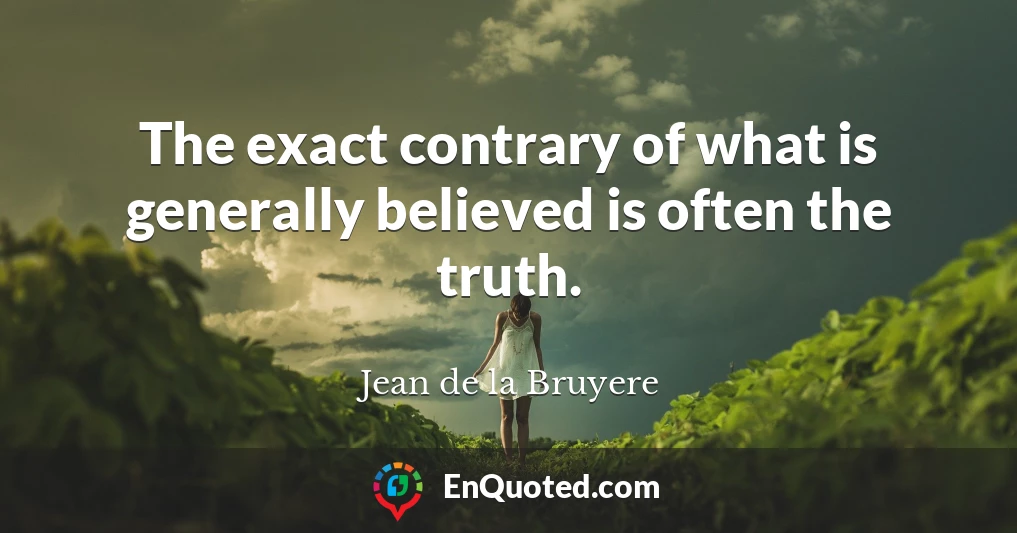 The exact contrary of what is generally believed is often the truth.