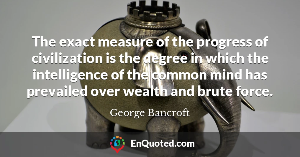 The exact measure of the progress of civilization is the degree in which the intelligence of the common mind has prevailed over wealth and brute force.