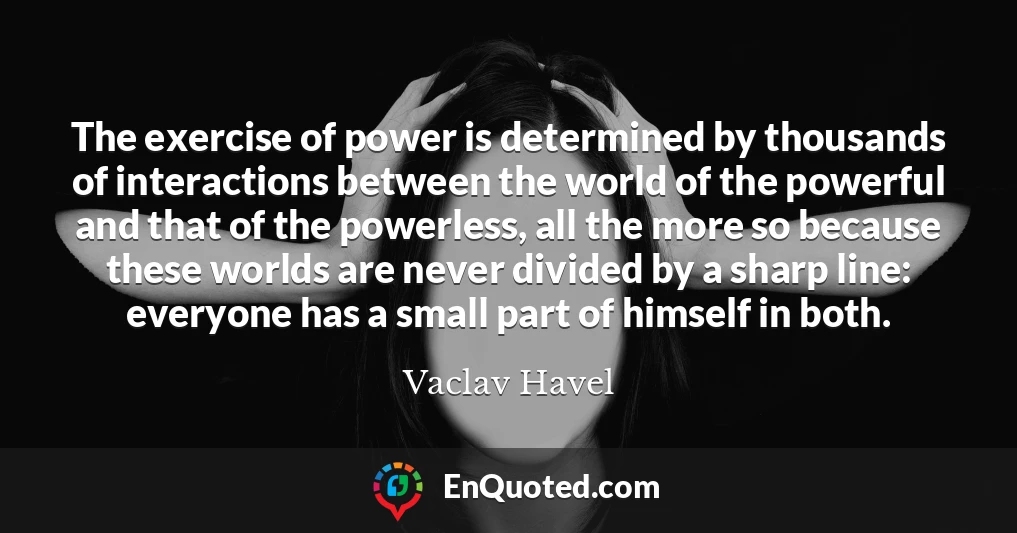 The exercise of power is determined by thousands of interactions between the world of the powerful and that of the powerless, all the more so because these worlds are never divided by a sharp line: everyone has a small part of himself in both.