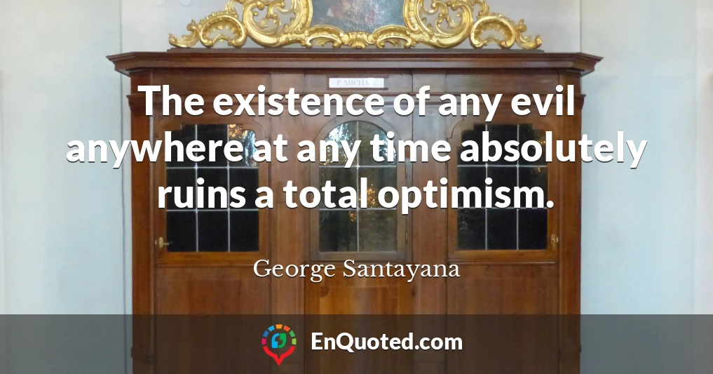 The existence of any evil anywhere at any time absolutely ruins a total optimism.