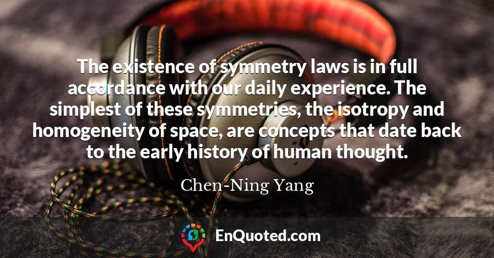 The existence of symmetry laws is in full accordance with our daily experience. The simplest of these symmetries, the isotropy and homogeneity of space, are concepts that date back to the early history of human thought.