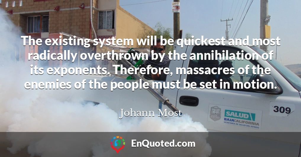 The existing system will be quickest and most radically overthrown by the annihilation of its exponents. Therefore, massacres of the enemies of the people must be set in motion.