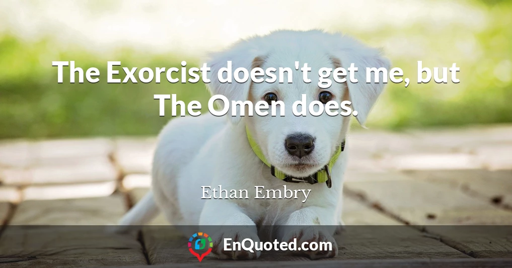The Exorcist doesn't get me, but The Omen does.