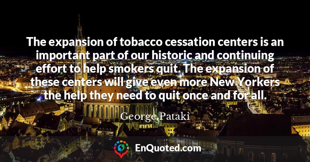 The expansion of tobacco cessation centers is an important part of our historic and continuing effort to help smokers quit. The expansion of these centers will give even more New Yorkers the help they need to quit once and for all.