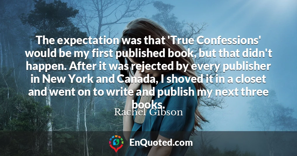 The expectation was that 'True Confessions' would be my first published book, but that didn't happen. After it was rejected by every publisher in New York and Canada, I shoved it in a closet and went on to write and publish my next three books.