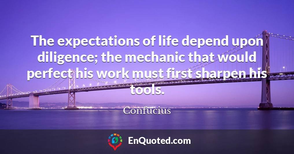 The expectations of life depend upon diligence; the mechanic that would perfect his work must first sharpen his tools.