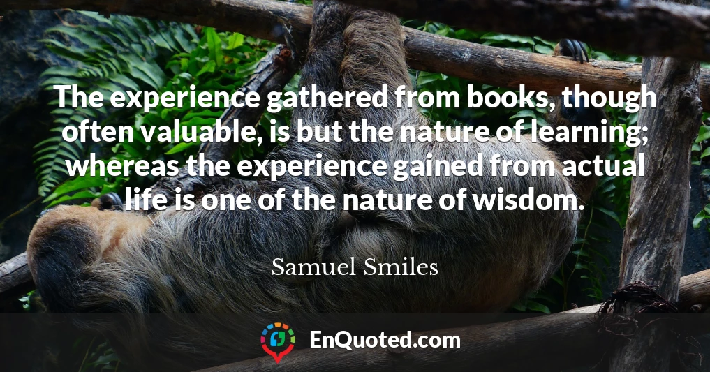 The experience gathered from books, though often valuable, is but the nature of learning; whereas the experience gained from actual life is one of the nature of wisdom.