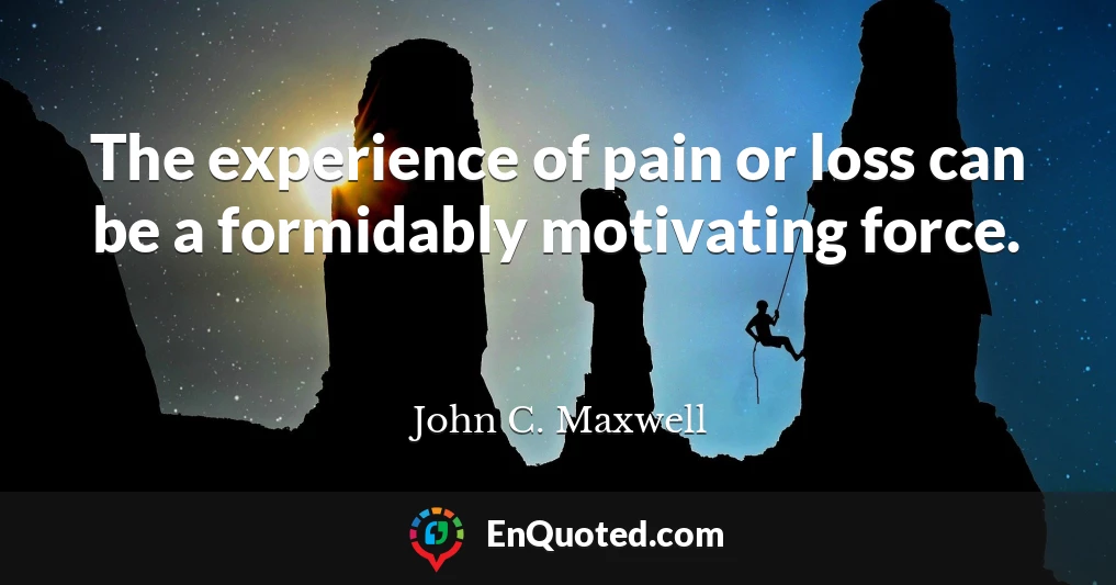 The experience of pain or loss can be a formidably motivating force.