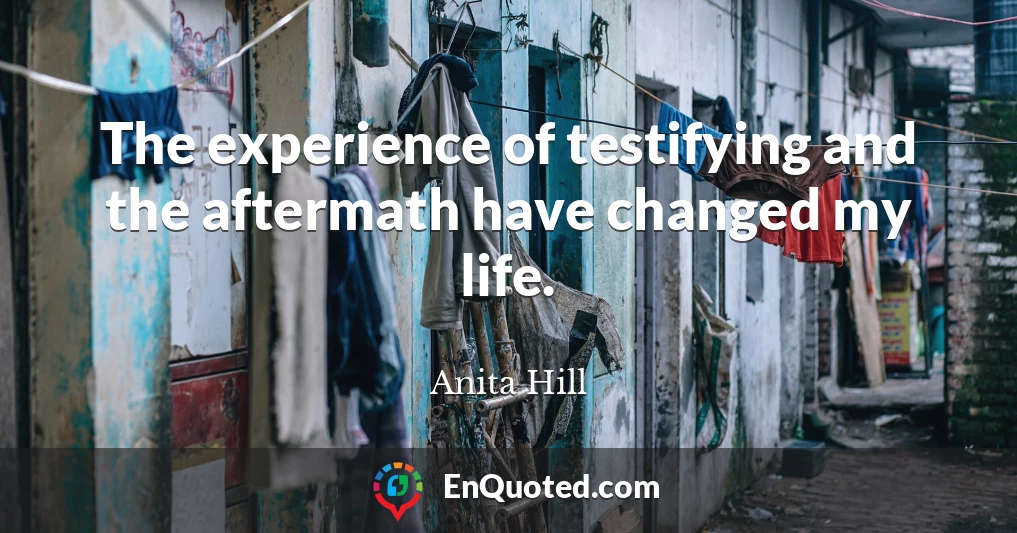 The experience of testifying and the aftermath have changed my life.