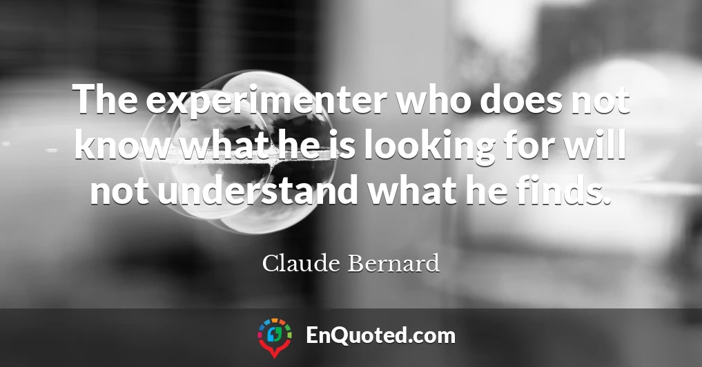 The experimenter who does not know what he is looking for will not understand what he finds.