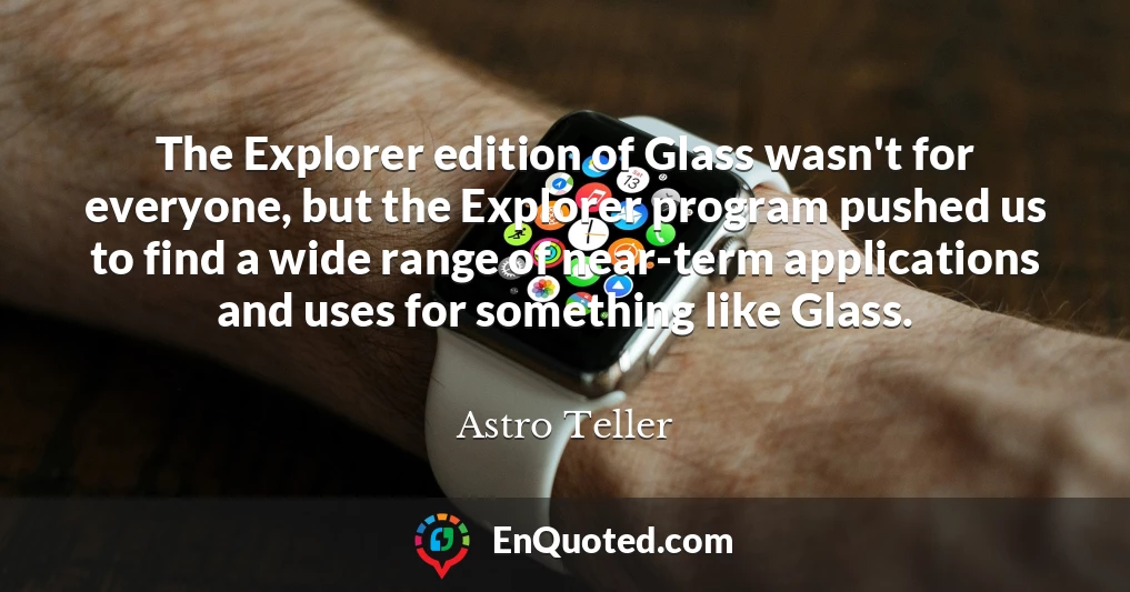 The Explorer edition of Glass wasn't for everyone, but the Explorer program pushed us to find a wide range of near-term applications and uses for something like Glass.
