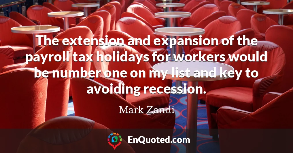 The extension and expansion of the payroll tax holidays for workers would be number one on my list and key to avoiding recession.